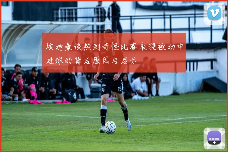 埃迪豪谈热刺奇怪比赛表现被动中进球的背后原因与启示