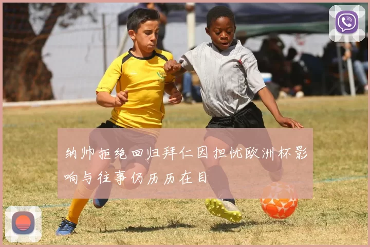 纳帅拒绝回归拜仁因担忧欧洲杯影响与往事仍历历在目