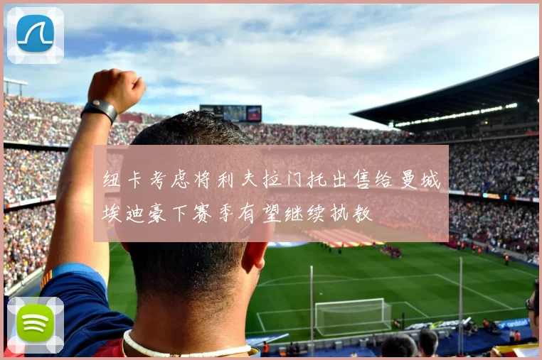 纽卡考虑将利夫拉门托出售给曼城埃迪豪下赛季有望继续执教