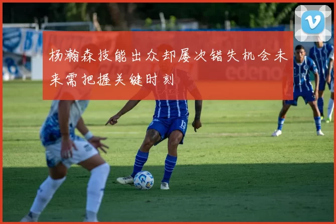 杨瀚森技能出众却屡次错失机会未来需把握关键时刻