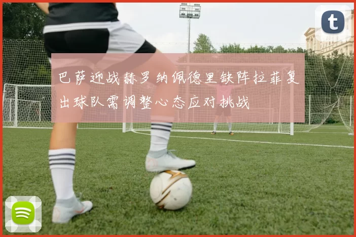 巴萨迎战赫罗纳佩德里缺阵拉菲复出球队需调整心态应对挑战