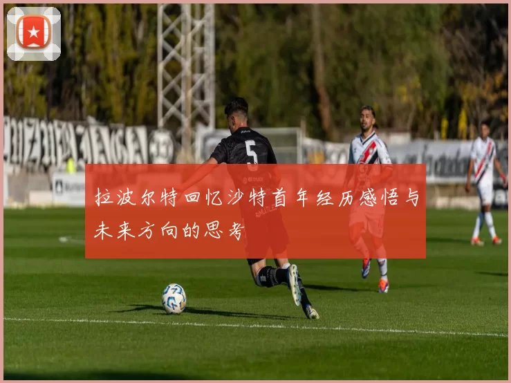 拉波尔特回忆沙特首年经历感悟与未来方向的思考