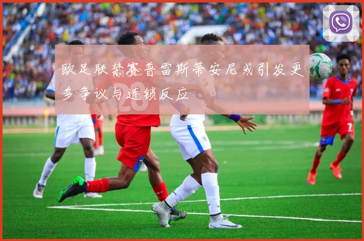 欧足联禁赛普雷斯蒂安尼或引发更多争议与连锁反应