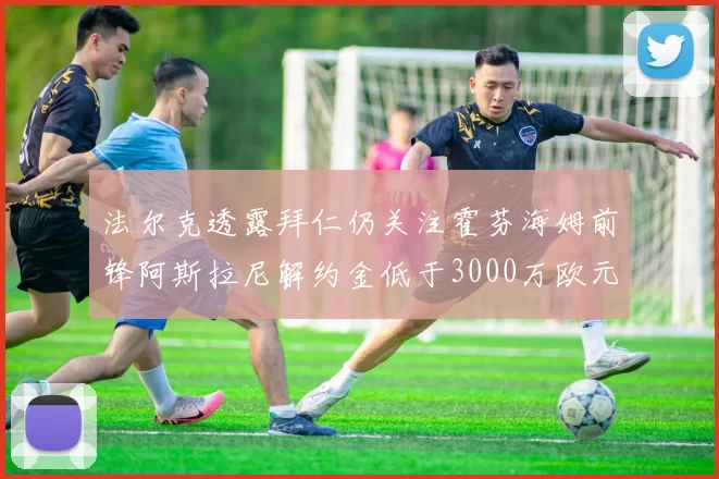 法尔克透露拜仁仍关注霍芬海姆前锋阿斯拉尼解约金低于3000万欧元