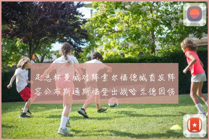 足总杯曼城对阵索尔福德城首发阵容公布斯通斯福登出战哈兰德因伤缺席