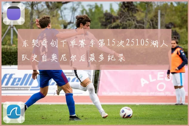 东契奇创下单赛季第15次25105湖人队史自奥尼尔后最多纪录