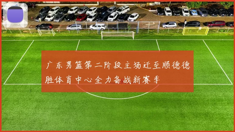 广东男篮第二阶段主场迁至顺德德胜体育中心全力备战新赛季