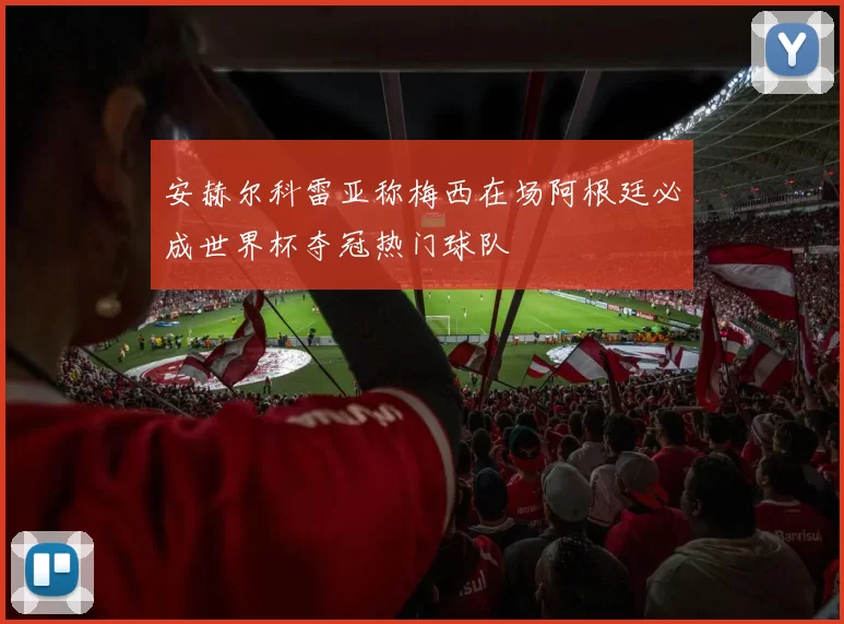 安赫尔科雷亚称梅西在场阿根廷必成世界杯夺冠热门球队