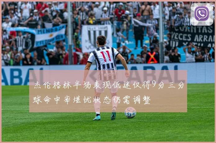 杰伦格林半场表现低迷仅得9分三分球命中率堪忧状态仍需调整