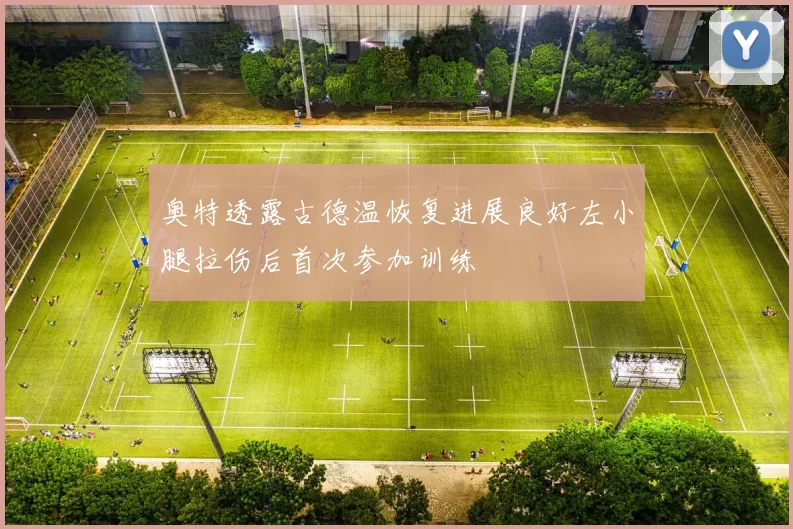 奥特透露古德温恢复进展良好左小腿拉伤后首次参加训练