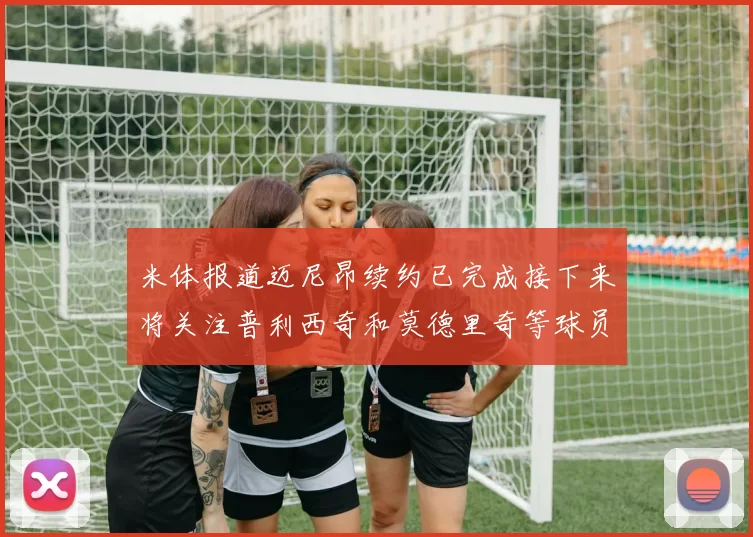 米体报道迈尼昂续约已完成接下来将关注普利西奇和莫德里奇等球员的未来