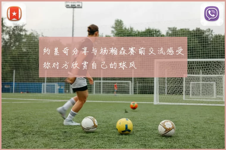 约基奇分享与杨瀚森赛前交流感受称对方欣赏自己的球风