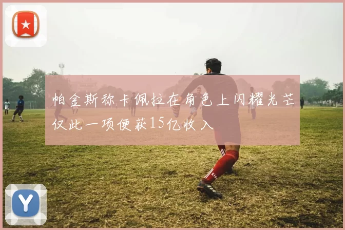 帕金斯称卡佩拉在角色上闪耀光芒仅此一项便获15亿收入