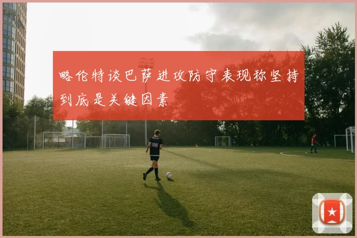 略伦特谈巴萨进攻防守表现称坚持到底是关键因素