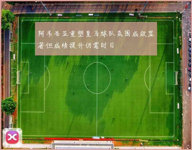 阿韦洛亚重塑皇马球队氛围成效显著但成绩提升仍需时日