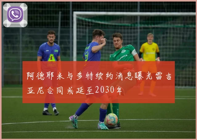 阿德耶米与多特续约消息曝光雷吉亚尼合同或延至2030年