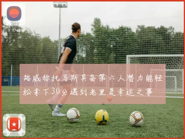 路威称托马斯具备第六人潜力能轻松拿下30分遇到老里是幸运之事