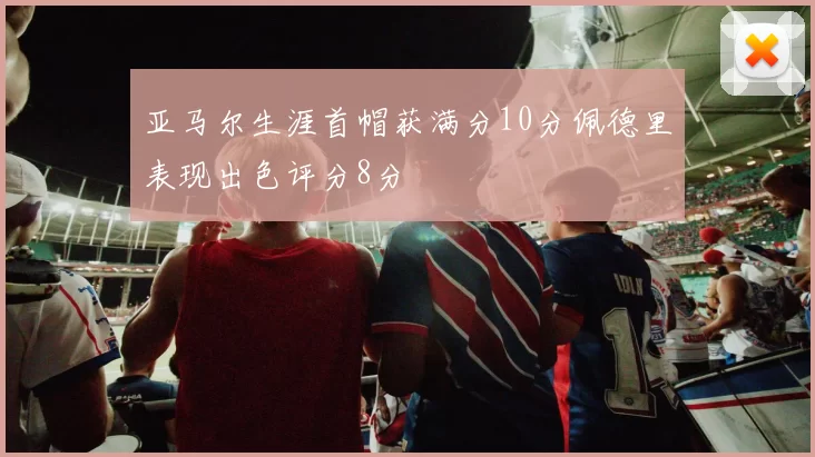 亚马尔生涯首帽获满分10分佩德里表现出色评分8分