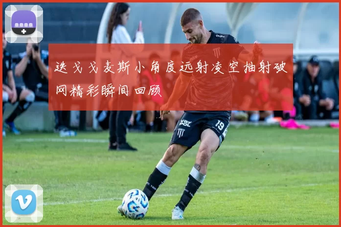 迭戈戈麦斯小角度远射凌空抽射破网精彩瞬间回顾