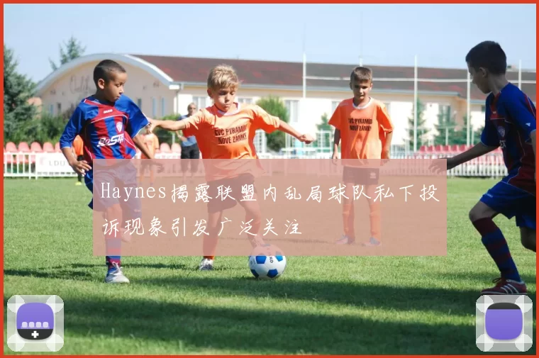 Haynes揭露联盟内乱局球队私下投诉现象引发广泛关注