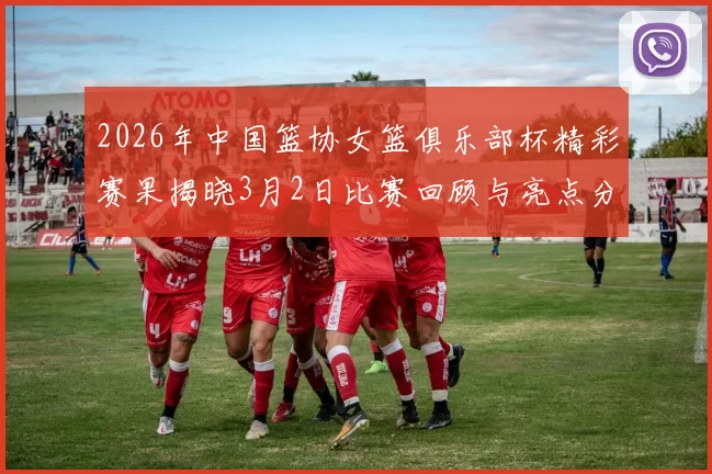 2026年中国篮协女篮俱乐部杯精彩赛果揭晓3月2日比赛回顾与亮点分析