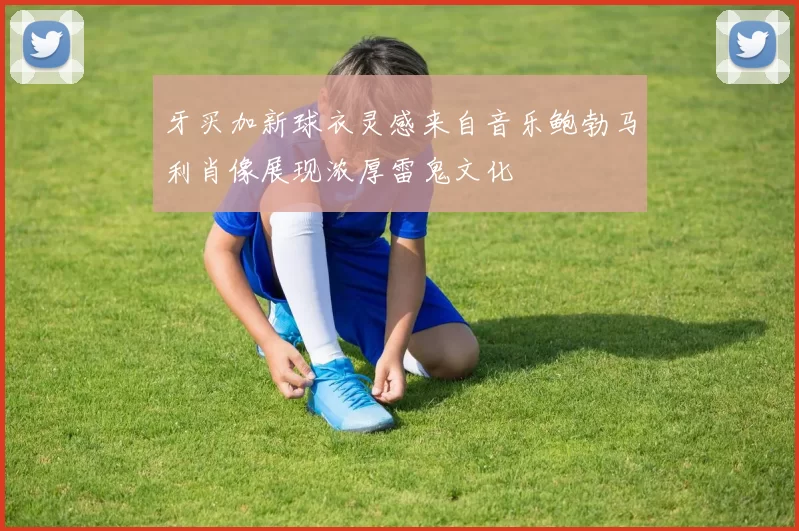牙买加新球衣灵感来自音乐鲍勃马利肖像展现浓厚雷鬼文化