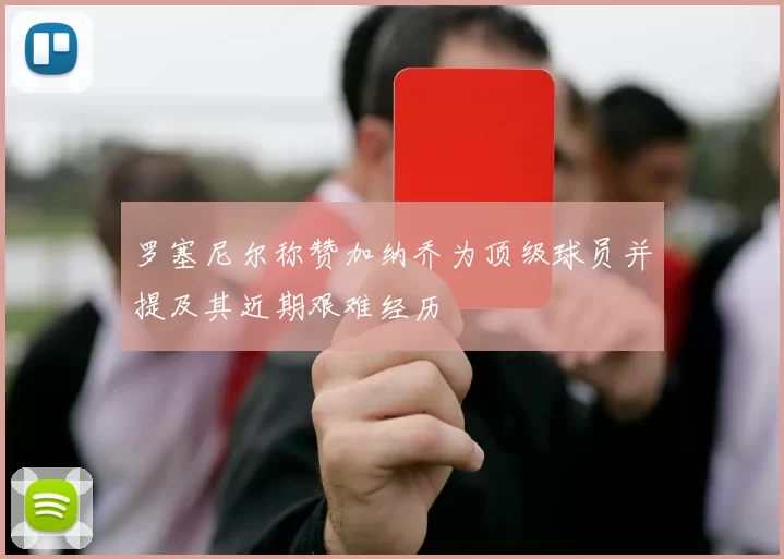 罗塞尼尔称赞加纳乔为顶级球员并提及其近期艰难经历