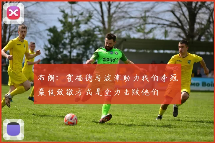 布朗：霍福德与波津助力我们夺冠最佳致敬方式是全力击败他们
