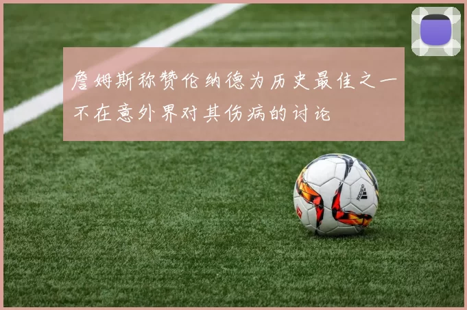 詹姆斯称赞伦纳德为历史最佳之一不在意外界对其伤病的讨论
