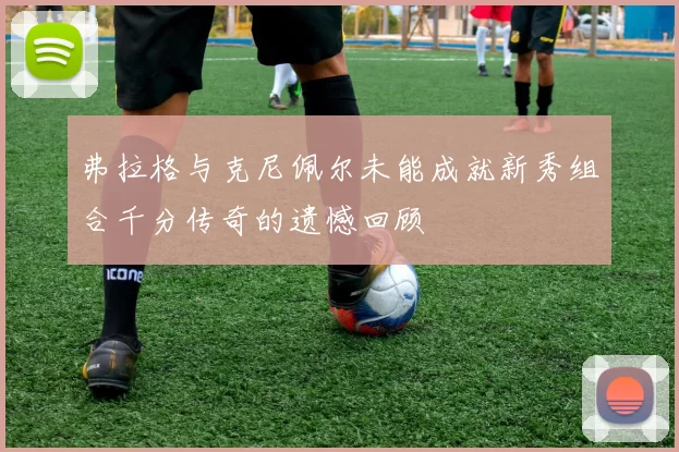 弗拉格与克尼佩尔未能成就新秀组合千分传奇的遗憾回顾