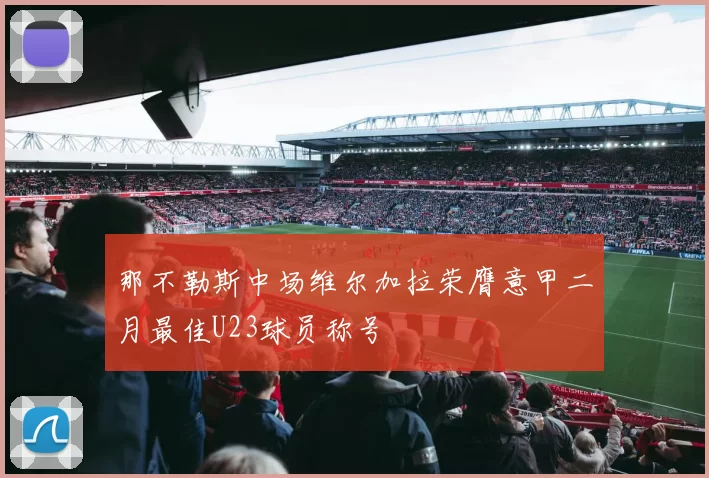 那不勒斯中场维尔加拉荣膺意甲二月最佳U23球员称号
