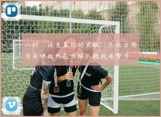 八村塁谈克莱伯的贡献：无论出场与否他始终在为球队胜利而努力