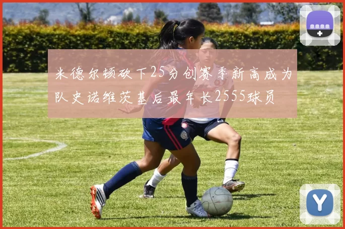 米德尔顿砍下25分创赛季新高成为队史诺维茨基后最年长2555球员
