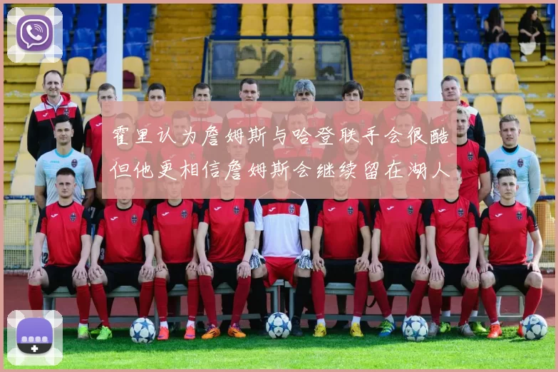 霍里认为詹姆斯与哈登联手会很酷但他更相信詹姆斯会继续留在湖人